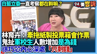 【94要客訴】白藍立委一直考察都在幹嘛？林育卉：牽拖紙製投票箱會作票！鬼扯軍校生人數增加是為錢！徐巧芯內心深處「只剩錢」