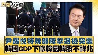 尹錫悅特殊部隊擊退檢突襲 韓國GDP下修韓圜韓股不祥兆【新聞大白話】20250103-11｜賴岳謙 董智森 呂禮詩