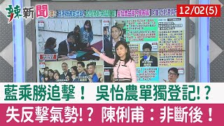 【辣新聞152 重點摘要】藍乘勝追擊！ 吳怡農單獨登記!? 失反擊氣勢!? 陳俐甫：非斷後！ 2022.12.02(5)