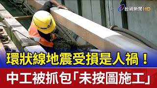 環狀線地震受損是人禍！ 中工被抓包「未按圖施工」