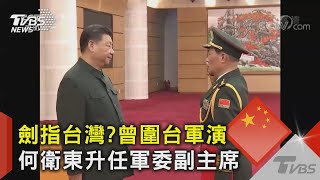 劍指台灣?曾圍台軍演 何衛東升任軍委副主席｜TVBS新聞
