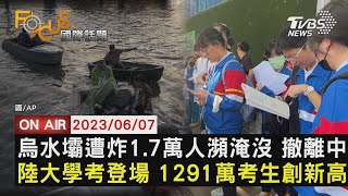 烏水壩遭炸1.7萬人瀕淹沒 撤離中陸大學考登場 1291萬考生創新高【0607FOCUS國際話題LIVE】