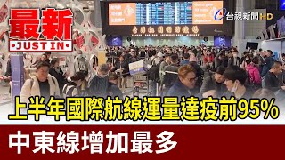 上半年國際航線運量達疫前95% 中東線增加最多【最新快訊】