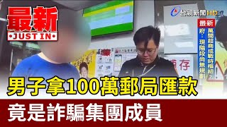 男子拿100萬郵局匯款 竟是詐騙集團成員【最新快訊】
