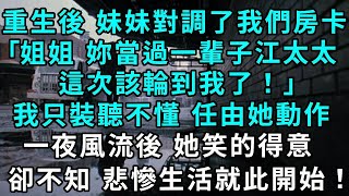 重生後，妹妹對調了我們的房卡，｢姐姐，妳已經當過一輩子江太太了，這次也該輪到我了！｣，我只裝聽不懂 任由她動作，一夜風流後 她笑的得意，卻不知 悲慘生活就此開始！