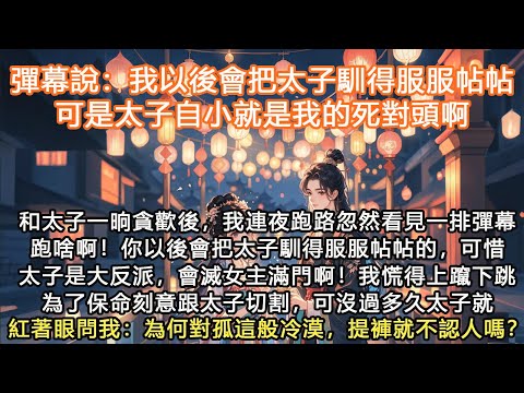 完結沙雕搞笑腦洞文：彈幕說：我以後會把太子馴得服服帖帖，可是太子自小就是我的死對頭啊，和太子一晌貪歡後，我連夜跑路忽然看見一排彈幕跑啥啊！ 你以後會把太子馴得服服帖帖的，可惜太子是大反派，會滅女主滿門