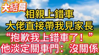 大結局：相親上錯車，豪門繼承人直接帶我見家長。“抱歉我上錯車了！”他淡定關車門：我知道！#故事#言情小說#一口氣看完#爽文