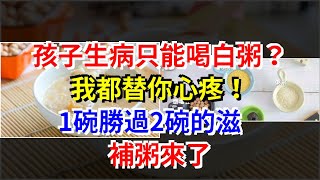 孩子生病只能喝白粥？我都替你心疼！1碗勝過2碗的滋補粥來了，[健康養生之道]