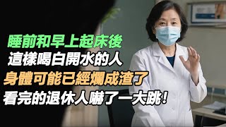 睡前和早上起床後，這樣喝白開水的人，身體可能已經爛成渣了，看完的退休人嚇了一大跳！