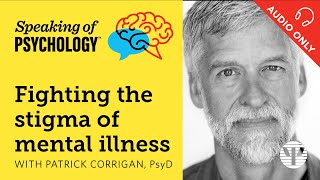 Fighting the stigma of mental illness, with Patrick Corrigan, PsyD | Speaking of Psychology