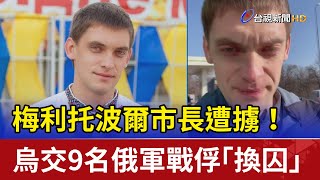 梅利托波爾市長遭擄！烏交9名俄軍戰俘「換囚」