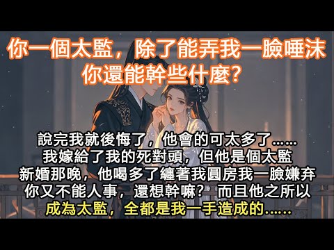完結沙雕搞笑甜爽文：你一個太監，除了能弄我一臉唾沫你還能幹些什麼？說完我就後悔了，他會的可太多了……我嫁給了我的死對頭，但他是個太監新婚那晚，他喝多了纏著我圓房我一臉嫌弃你又不能人事，還想幹嘛？ 而且