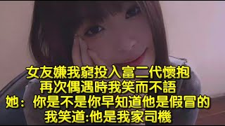 女友嫌我窮投入富二代懷抱，再次偶遇時我笑而不語，她：你是不是你早知道他是假冒的，我笑道他是我家司機