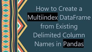 How to Create a Multiindex DataFrame from Existing Delimited Column Names in Pandas