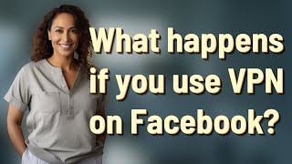 What happens if you use VPN on Facebook?