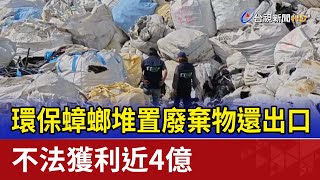 環保蟑螂堆置廢棄物還出口 不法獲利近4億