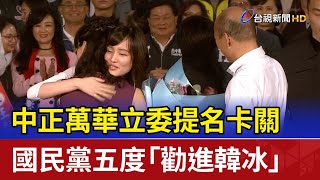 中正萬華立委提名卡關 國民黨五度「勸進韓冰」