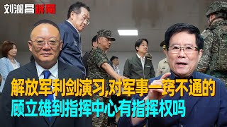 刘澜昌：解放军利剑演习，对军事一窍不通的顾立雄到指挥中心有指挥权吗