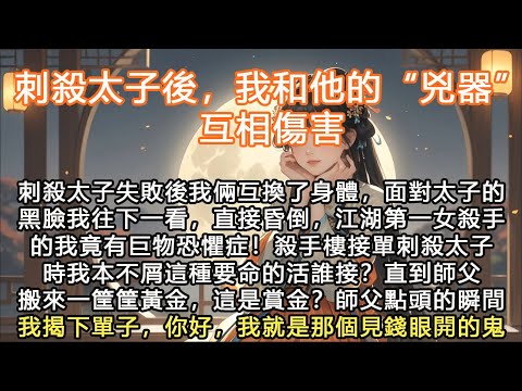 完結沙雕搞笑甜寵文：刺殺太子後，我和他的“兇器”互相傷害，刺殺太子失敗後我倆互換了身體，面對太子的黑臉我往下一看，直接昏倒，江湖第一女殺手的我竟有巨物恐懼症！ 殺手樓接單刺殺太子時我本不屑這種要命的活