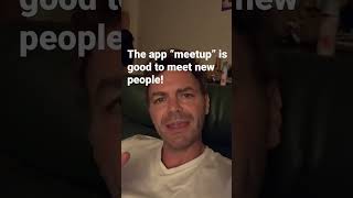 The app “meetup” is good for meeting new people!