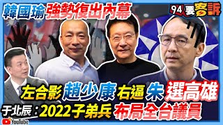 【94要客訴】韓國瑜強勢復出內幕！左合影趙少康右逼朱選高雄！于北辰：2022子弟兵布局全台議員