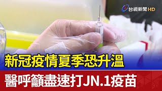 新冠疫情夏季恐升溫 醫呼籲盡速打JN.1疫苗