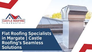 Flat Roofing Specialists in Margate | Castle Roofing's Seamless Solutions - Flat Roofing Margate