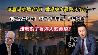 李嘉诚卖掉老宅！香港房价暴跌500万！付鹏深度解析：中产爆雷、楼市崩盘，谁收割了香港人的希望？