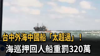 台中外海中國船「太超過」！　海巡押回人船重罰320萬－民視新聞