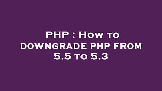 PHP : How to downgrade php from 5.5 to 5.3