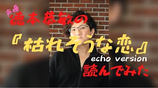 徳本恭敏の読んでみた『枯れそうな恋』エコーかけた！