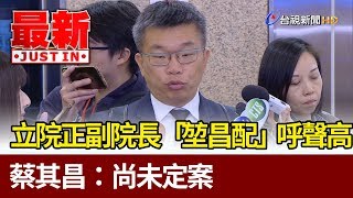 立院正副院長改「堃昌配」呼聲最高  蔡其昌：尚未定案【最新快訊】