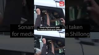Sonam Raghuvanshi taken for medical check-up in Shillong