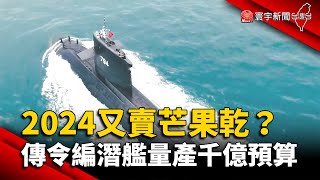 2024又賣「芒果乾」？傳政府令編潛艦量產千億預算｜#寰宇新聞 @globalnewstw