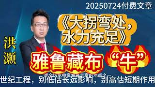洪灏，2025年7月24日付费文章，《大拐弯处，水力充足，雅鲁藏布“牛”》。世纪工程，别高估短期作用，别低估长期影响；或扭转下半年的通缩预期，进一步利好股票市场。