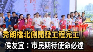 秀朗橋北側開發工程完工 侯友宜：市民期待使命必達－民視新聞