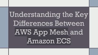 Understanding the Key Differences Between AWS App Mesh and Amazon ECS