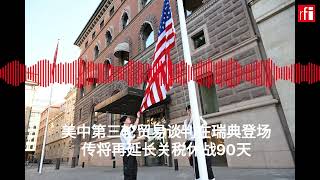 美中第三轮贸易谈判在瑞典登场 传将再延长关税休战90天