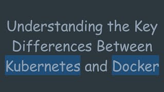 Understanding the Key Differences Between Kubernetes and Docker