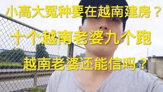 小高大冤种？要在越南建房？十个越南老婆九个跑！越南老婆还能信吗？