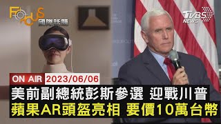 【0606FOCUS國際話題LIVE】美前副總統彭斯參選 迎戰川普蘋果AR頭盔亮相 要價10萬台幣