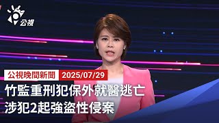 20250729 公視晚間新聞 完整版｜竹監重刑犯保外就醫逃亡 涉犯2起強盜性侵案