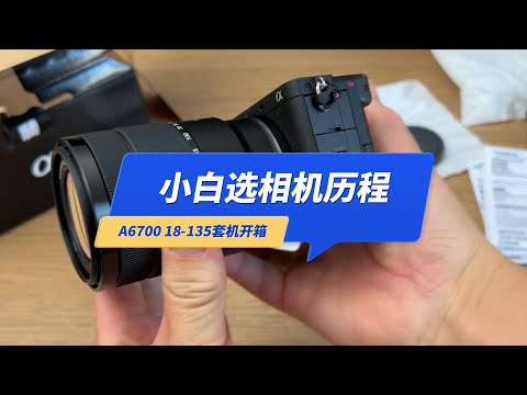 2025年小白选相机心路历程，排除索尼A7M4和佳能R62，A6700 18-135套机开箱