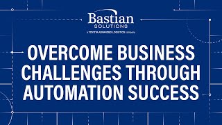 Overcome Business Challenges Through Automation Success with Bastian Solutions