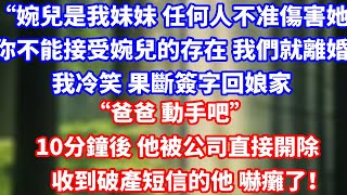 “婉兒是我妹妹 任何人不准傷害她，包括你如果你不能接受婉兒的存在 我們就離婚"我冷笑 果斷簽字回娘家“爸爸 動手吧”10分鐘後 他被公司直接開除收到破產短信的他 嚇癱了！#完結 #人生感悟 #故事頻道