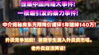 惊爆中国的网络大事件！一根烟引发的暴力事件！中介揭秘房东无限降价循环一年赔140万！外卖竞争加剧！暑期学生涌入。老外卖崩溃哭诉！