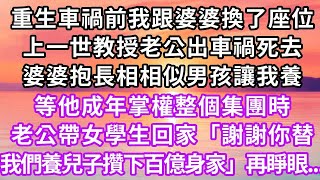 重生車禍前我跟婆婆換了座位，上一世教授老公出車禍死後，婆婆抱長相相似男孩讓我養，等他成年掌權整個集團時，詐死老公帶女學生回家「謝謝你替我們養兒子攢下百億身家」，再睜眼...#復仇 #重生 #大女主