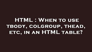HTML : When to use tbody, colgroup, thead, etc, in an HTML table?