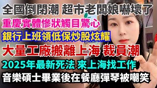 全國倒閉潮，超市老闆娘嚇壞了。重慶實體慘狀觸目驚心。大量工廠倒閉辦理上海，工人裁員潮。2025年上海找工作太難了。音樂碩士畢業後在餐廳彈琴被嘲笑。銀行上班領低保炒股還炫耀。滬漂打工人房子賣不出去。