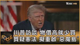 川普訪談 物價高就少買 質疑憲法 擬重啟「惡魔島」｜方念華｜FOCUS全球新聞 20250505 @tvbsfocus